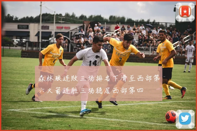 森林狼连败三场排名下滑至西部第六火箭连胜三场稳居西部第四