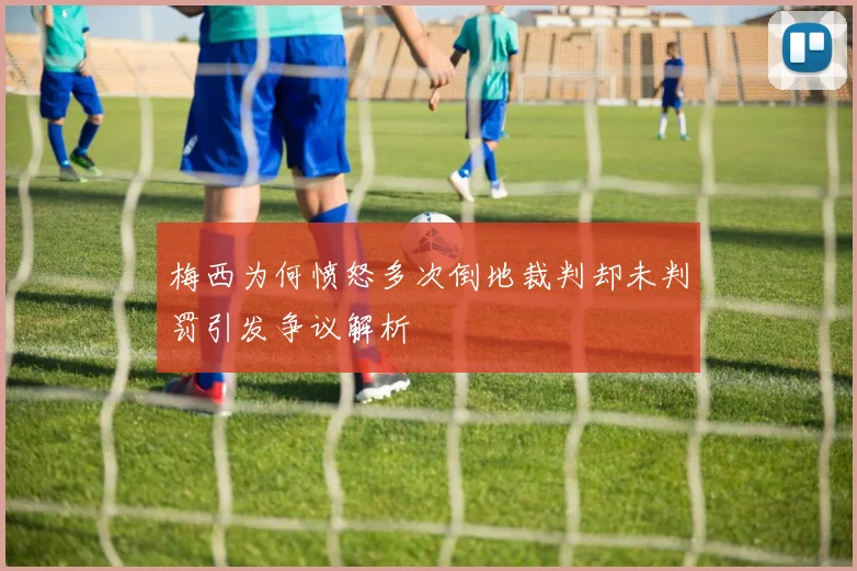 梅西为何愤怒多次倒地裁判却未判罚引发争议解析