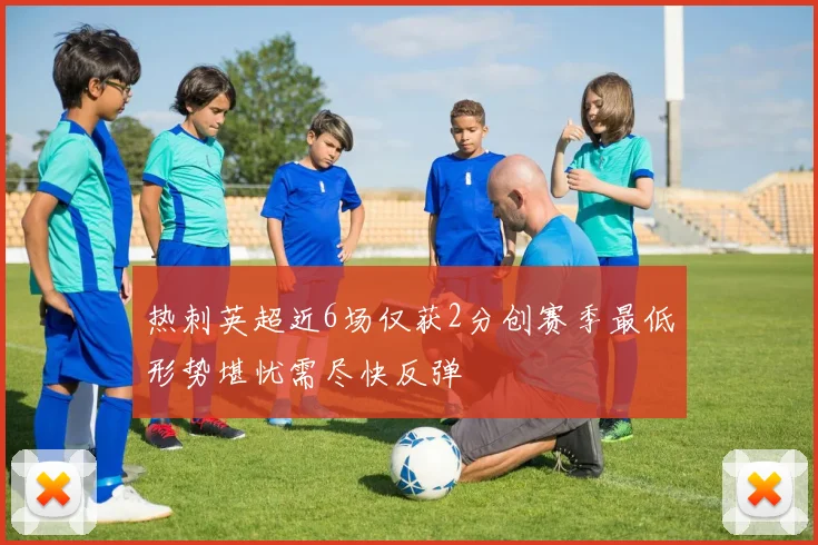 热刺英超近6场仅获2分创赛季最低形势堪忧需尽快反弹