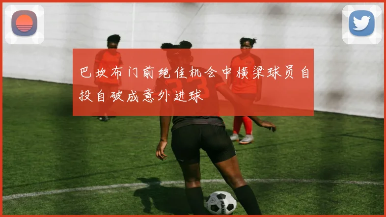 巴坎布门前绝佳机会中横梁球员自投自破成意外进球