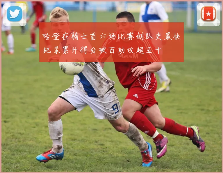 哈登在骑士首六场比赛创队史最快纪录累计得分破百助攻超五十