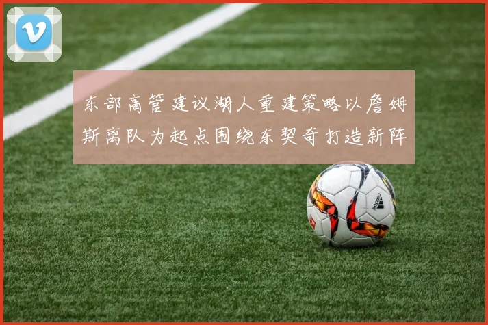 东部高管建议湖人重建策略以詹姆斯离队为起点围绕东契奇打造新阵容