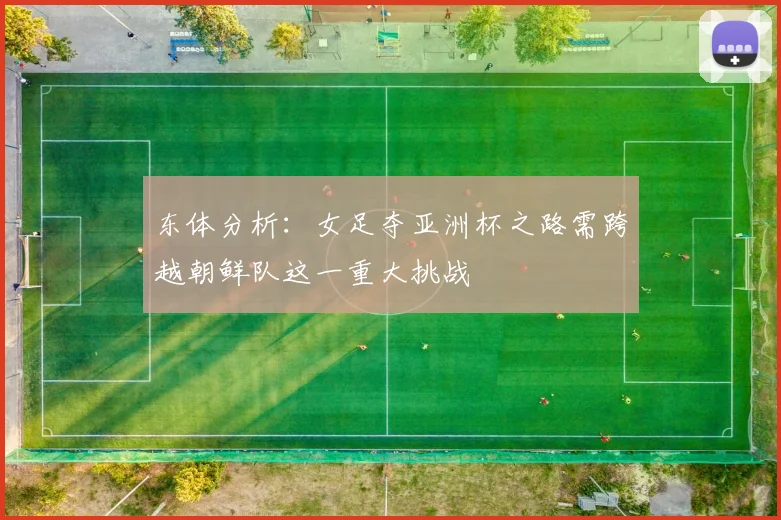 东体分析：女足夺亚洲杯之路需跨越朝鲜队这一重大挑战