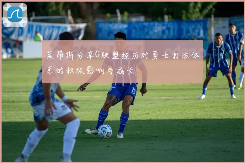 莱昂斯分享G联盟经历对勇士打法体系的积极影响与成长