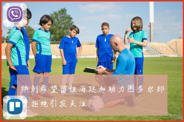 热刺希望留住海廷加助力图多尔却遭拒绝引发关注