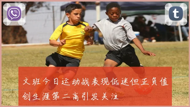文班今日运动战表现低迷但正负值创生涯第二高引发关注