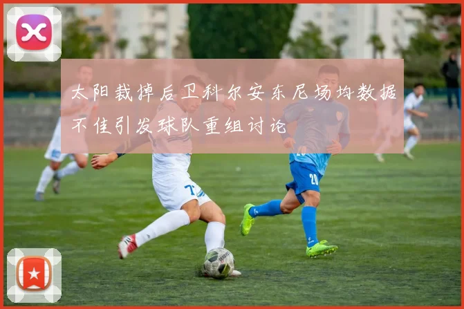 太阳裁掉后卫科尔安东尼场均数据不佳引发球队重组讨论