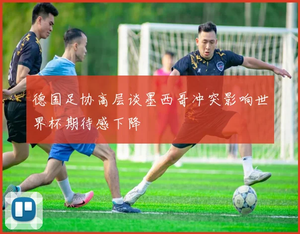 德国足协高层谈墨西哥冲突影响世界杯期待感下降