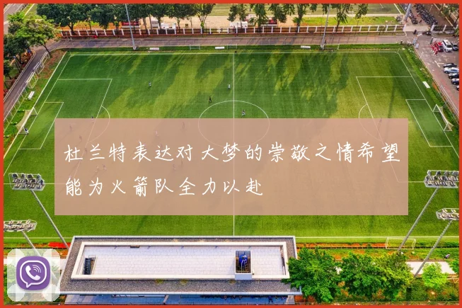 杜兰特表达对大梦的崇敬之情希望能为火箭队全力以赴
