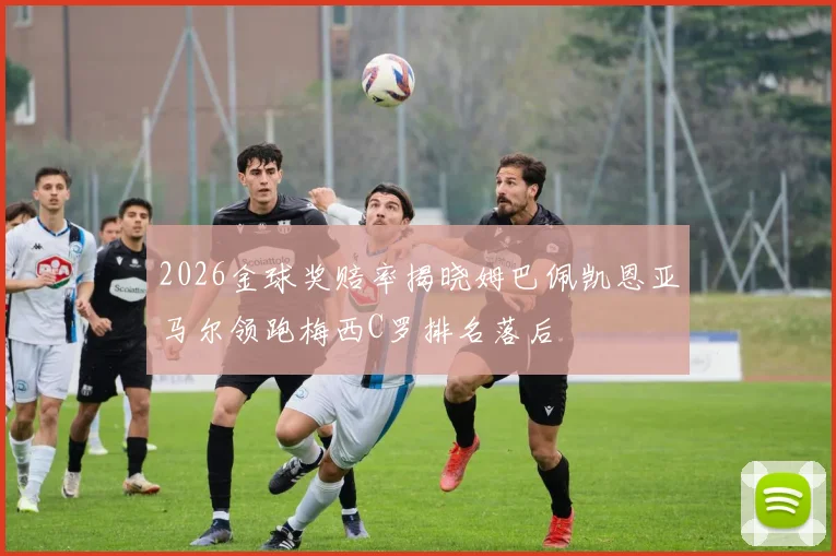 2026金球奖赔率揭晓姆巴佩凯恩亚马尔领跑梅西C罗排名落后