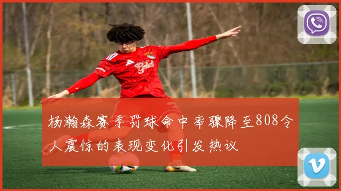杨瀚森赛季罚球命中率骤降至808令人震惊的表现变化引发热议