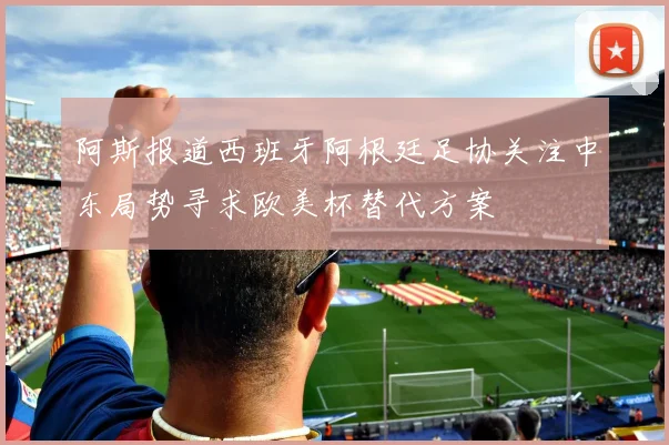 阿斯报道西班牙阿根廷足协关注中东局势寻求欧美杯替代方案