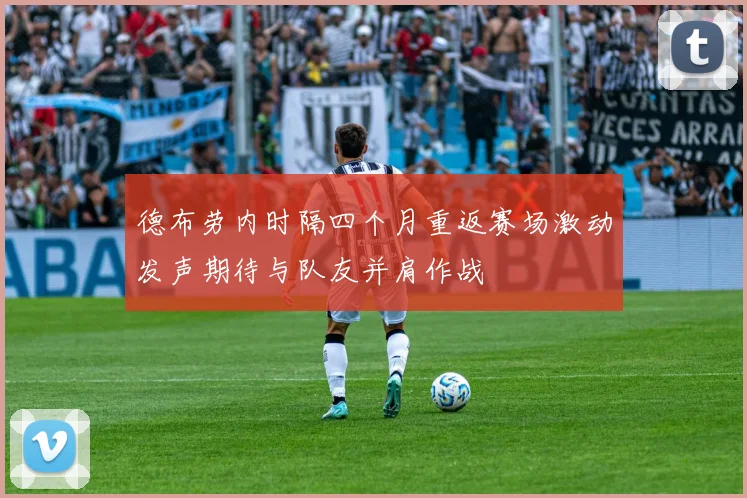德布劳内时隔四个月重返赛场激动发声期待与队友并肩作战
