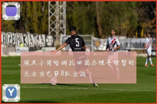 埃及小将哈姆扎回国办理手续暂时无法为巴萨B队出战